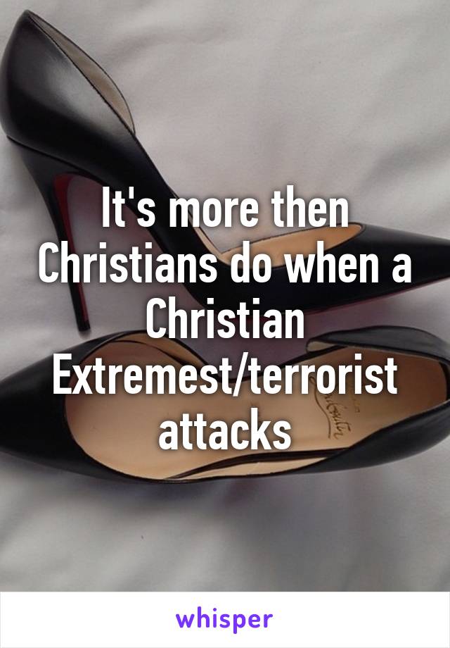 It's more then Christians do when a Christian Extremest/terrorist attacks