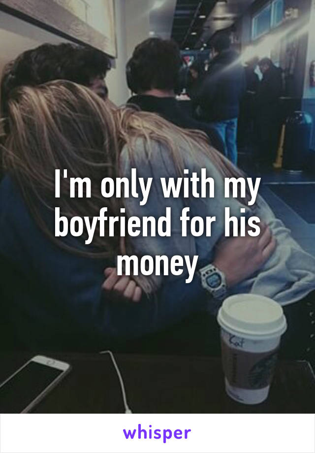 I'm only with my boyfriend for his money