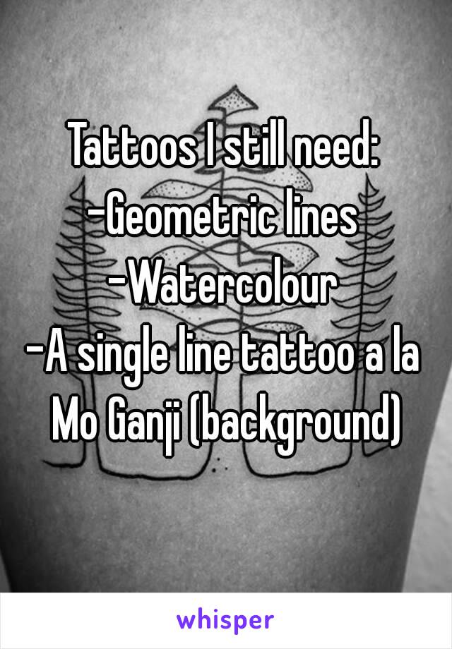 Tattoos I still need:
-Geometric lines
-Watercolour
-A single line tattoo a la Mo Ganji (background)