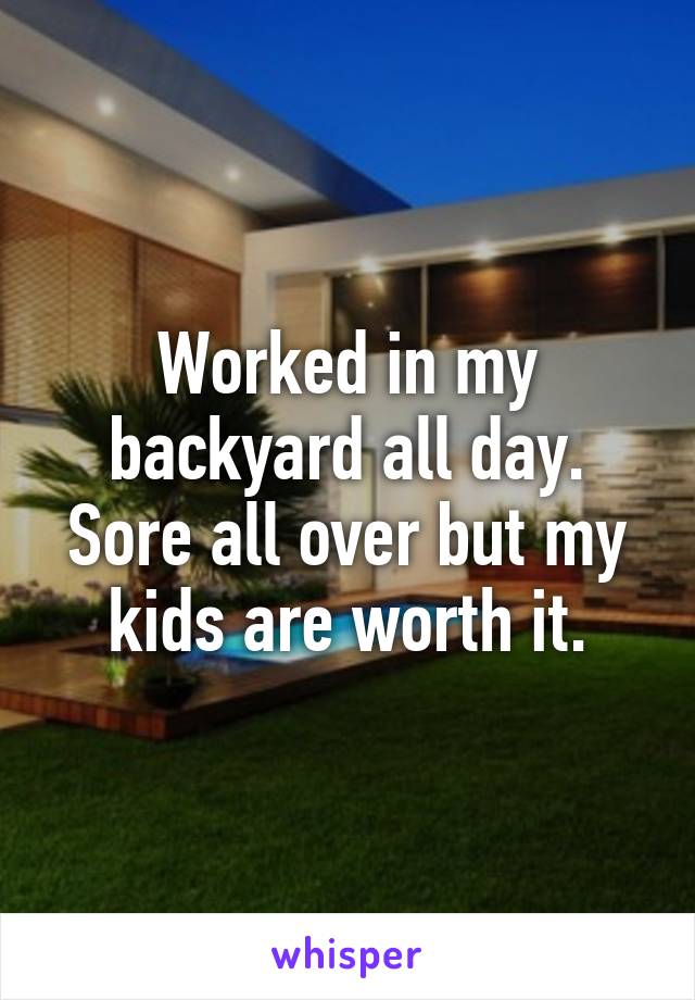 Worked in my backyard all day. Sore all over but my kids are worth it.
