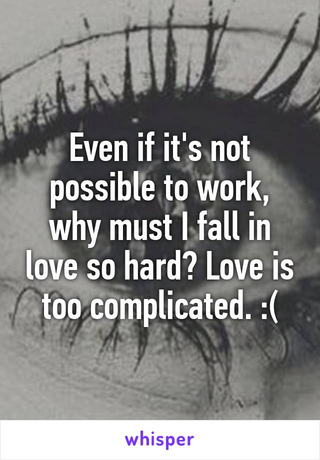 Even if it's not possible to work, why must I fall in love so hard? Love is too complicated. :(