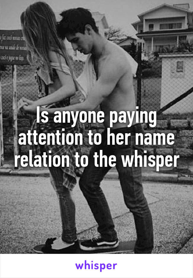 Is anyone paying attention to her name relation to the whisper