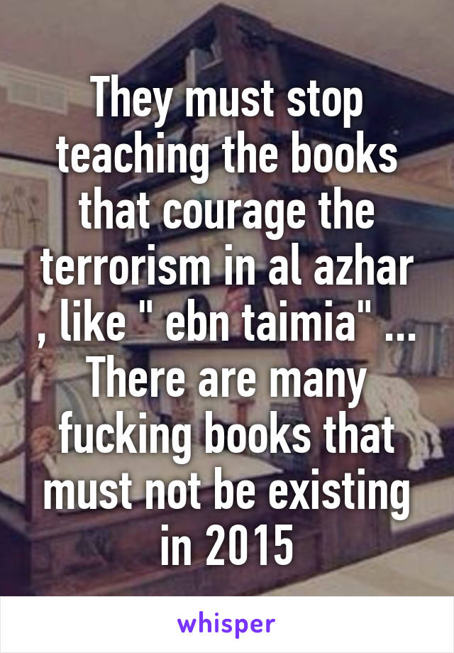 They must stop teaching the books that courage the terrorism in al azhar , like " ebn taimia" ... There are many fucking books that must not be existing in 2015