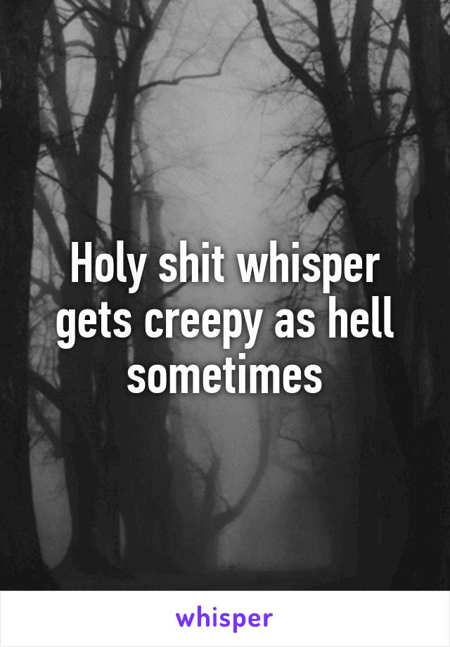 Holy shit whisper gets creepy as hell sometimes
