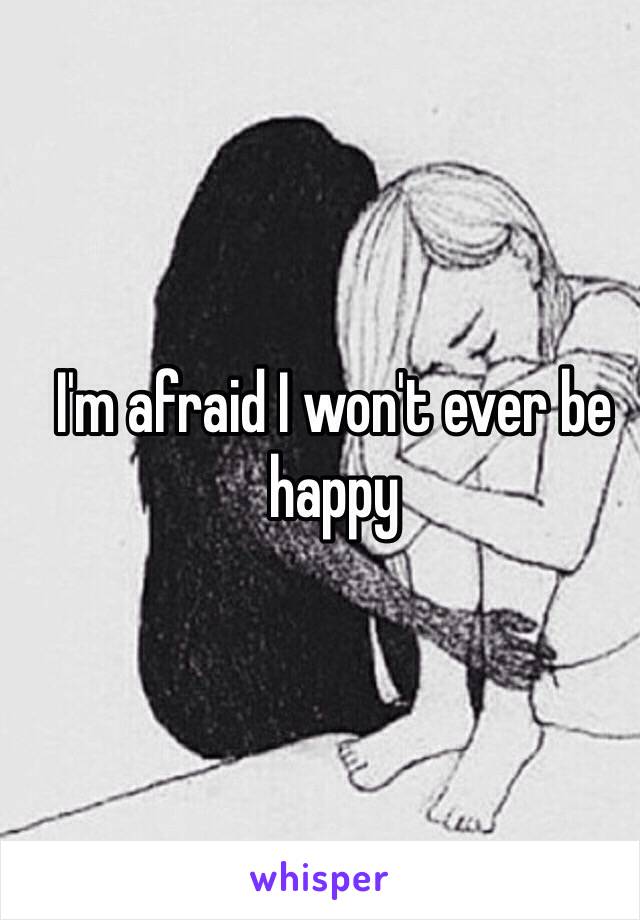 I'm afraid I won't ever be happy