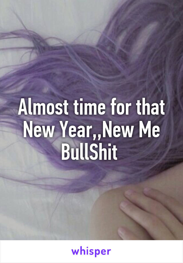 Almost time for that New Year,,New Me BullShit 