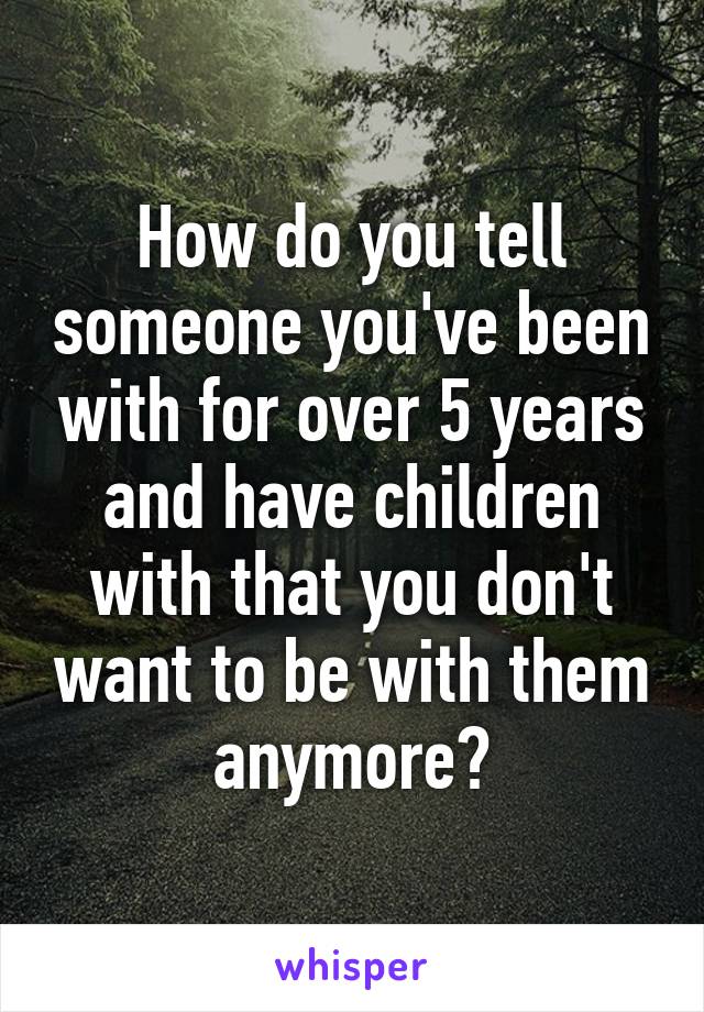 How do you tell someone you've been with for over 5 years and have children with that you don't want to be with them anymore?