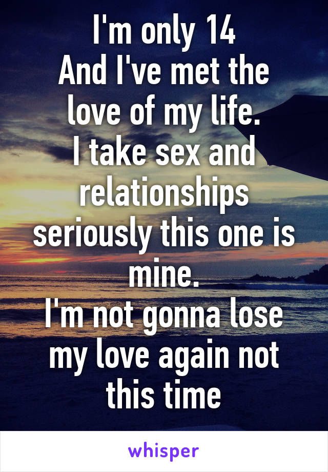I'm only 14
And I've met the love of my life.
I take sex and relationships seriously this one is mine.
I'm not gonna lose my love again not this time
