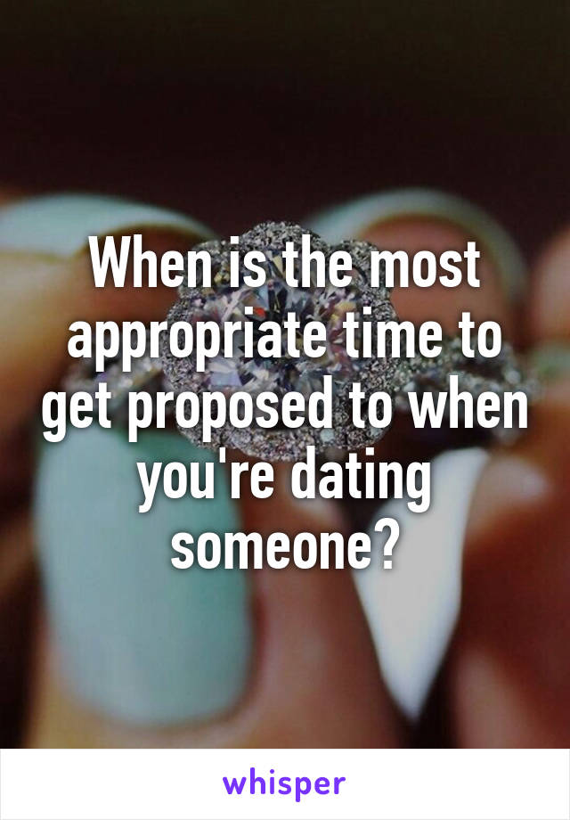 When is the most appropriate time to get proposed to when you're dating someone?