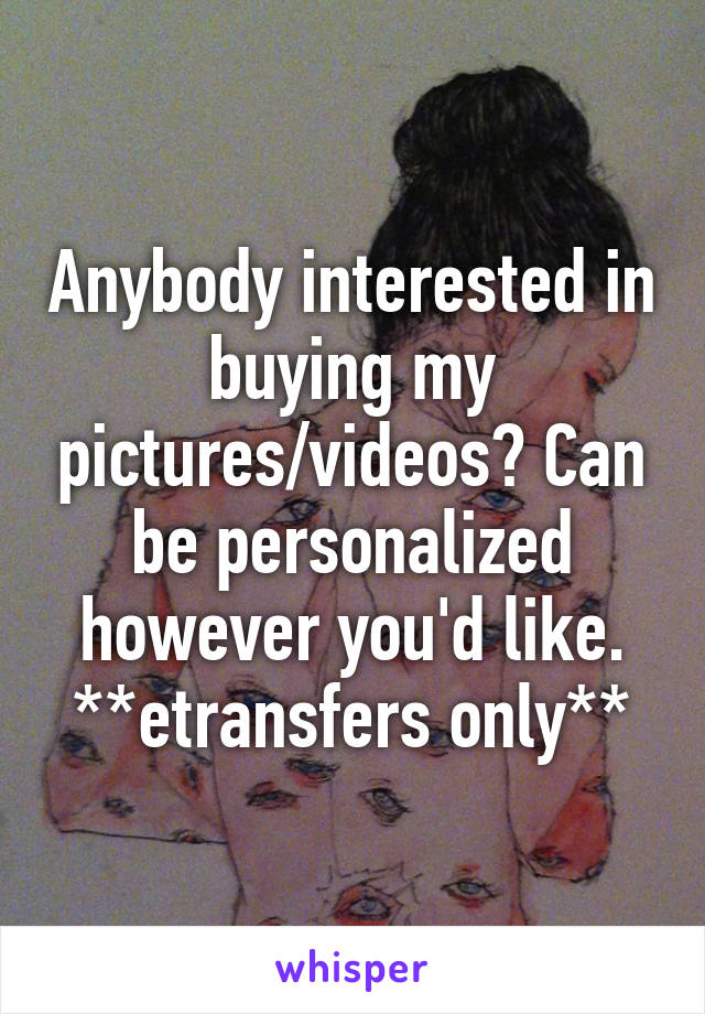 Anybody interested in buying my pictures/videos? Can be personalized however you'd like. **etransfers only**