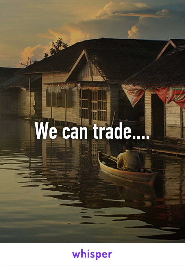 We can trade....