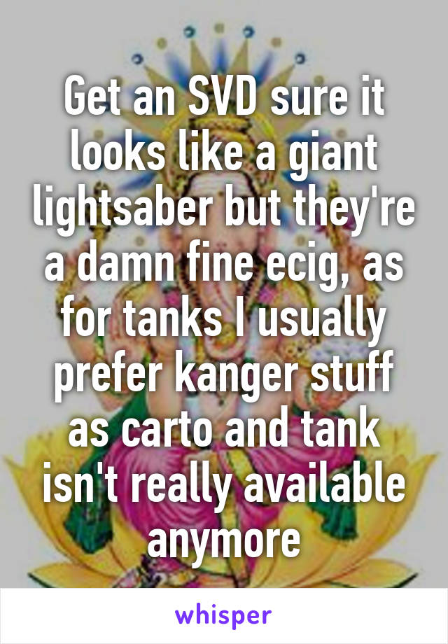 Get an SVD sure it looks like a giant lightsaber but they're a damn fine ecig, as for tanks I usually prefer kanger stuff as carto and tank isn't really available anymore