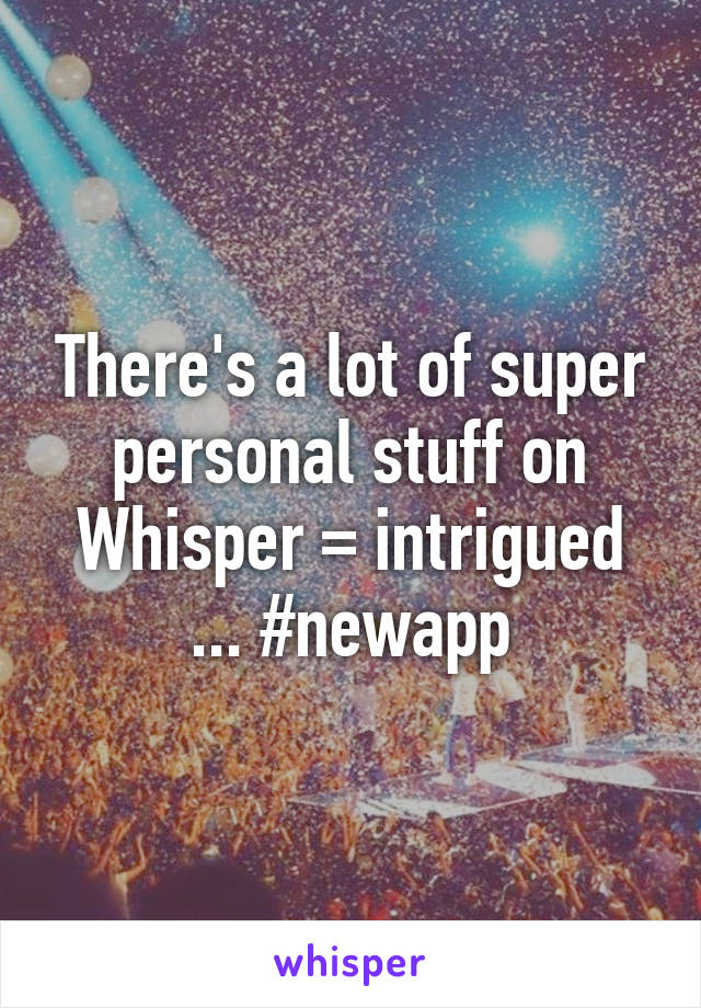 There's a lot of super personal stuff on Whisper = intrigued ... #newapp