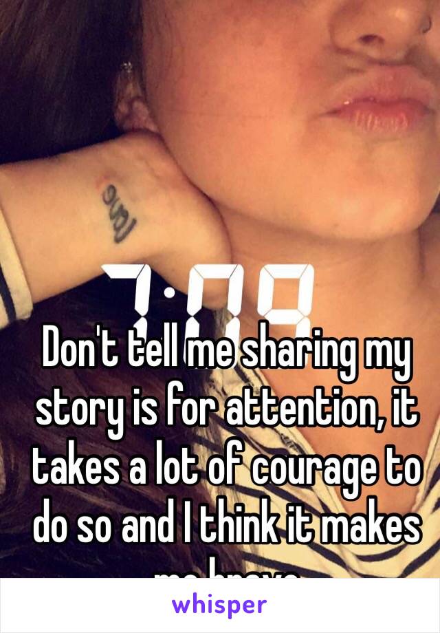 Don't tell me sharing my story is for attention, it takes a lot of courage to do so and I think it makes me brave 