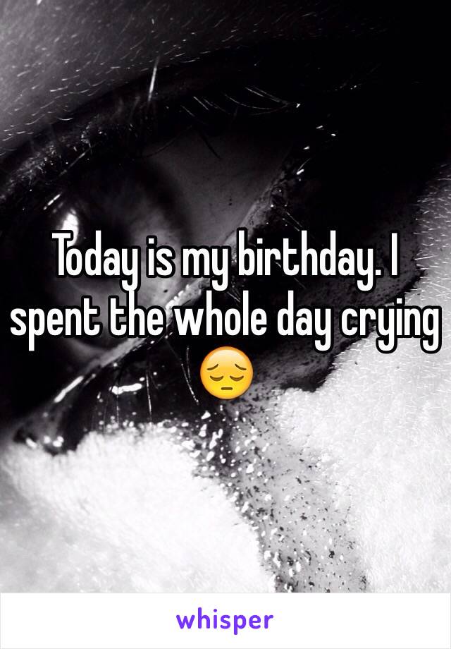 Today is my birthday. I spent the whole day crying 😔