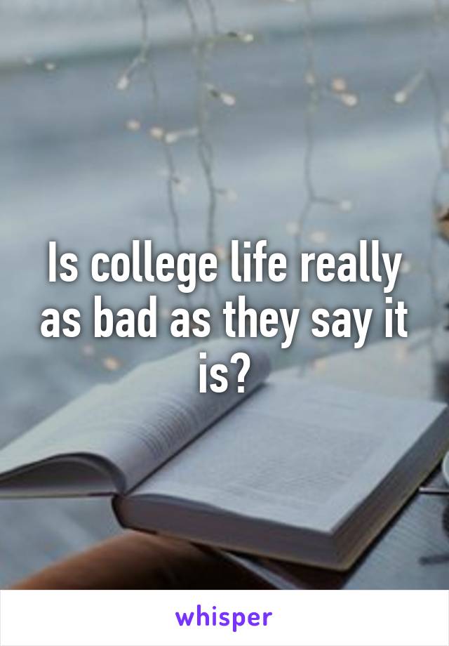 Is college life really as bad as they say it is?