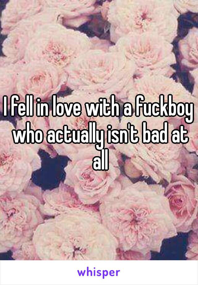 I fell in love with a fuckboy who actually isn't bad at all