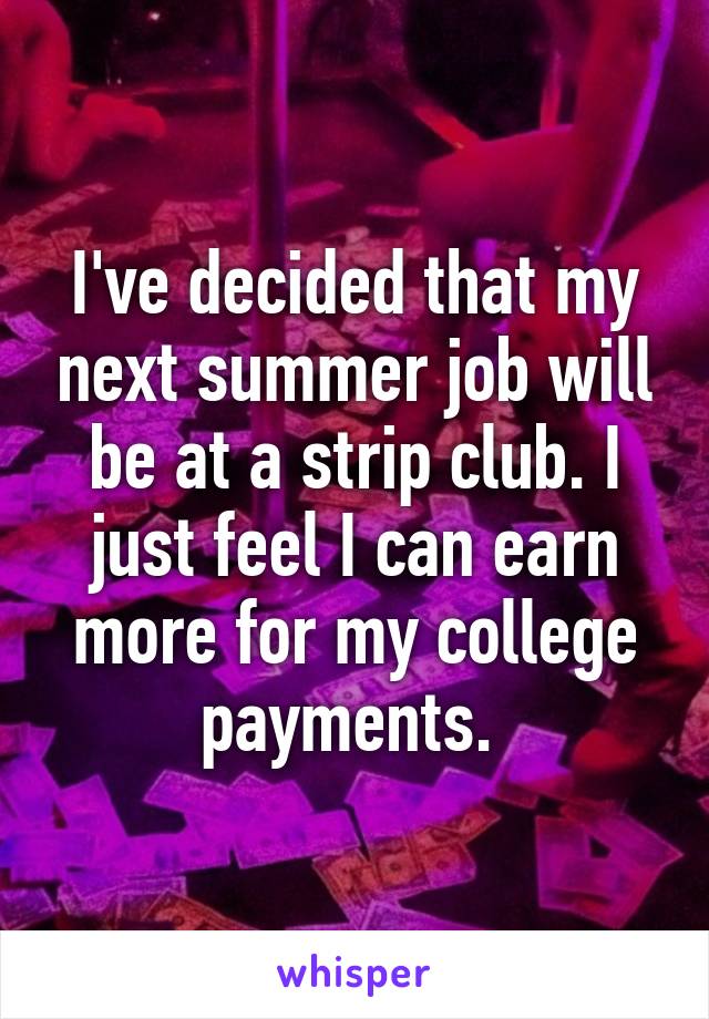 I've decided that my next summer job will be at a strip club. I just feel I can earn more for my college payments. 