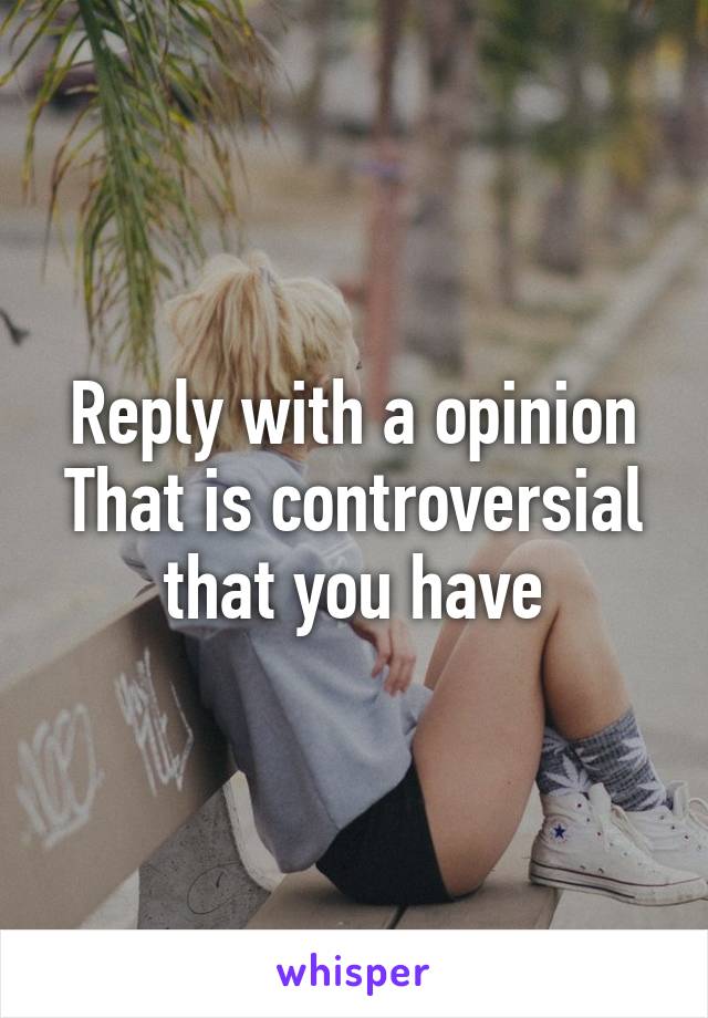 Reply with a opinion
That is controversial that you have