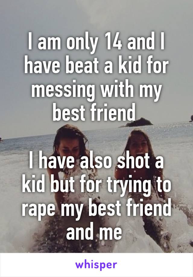 I am only 14 and I have beat a kid for messing with my best friend 

I have also shot a kid but for trying to rape my best friend and me 