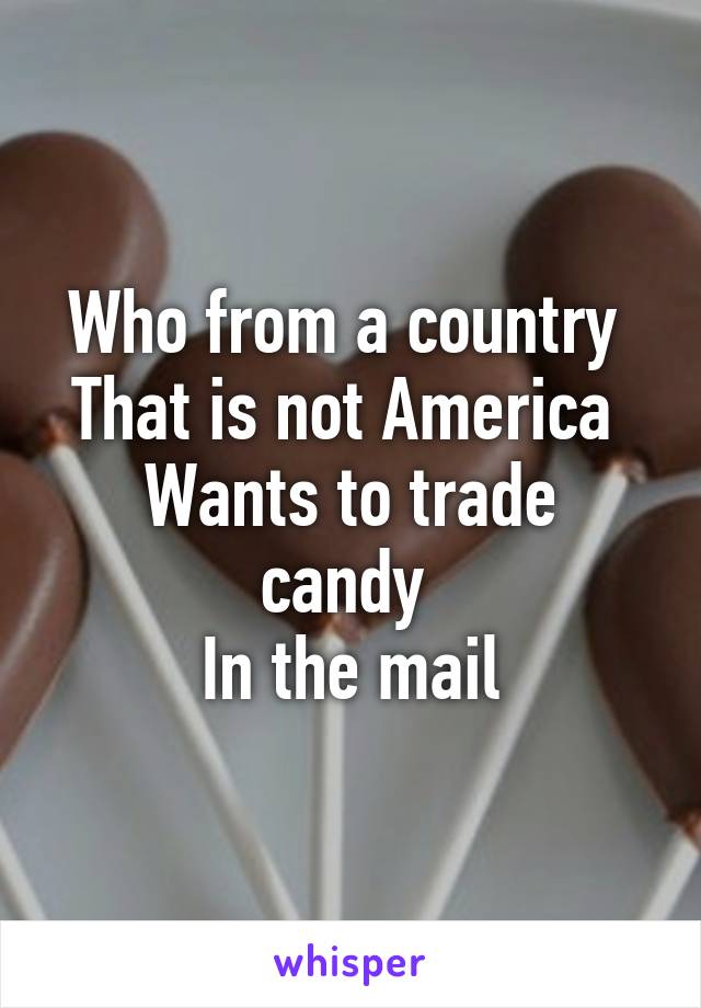 Who from a country 
That is not America 
Wants to trade candy 
In the mail