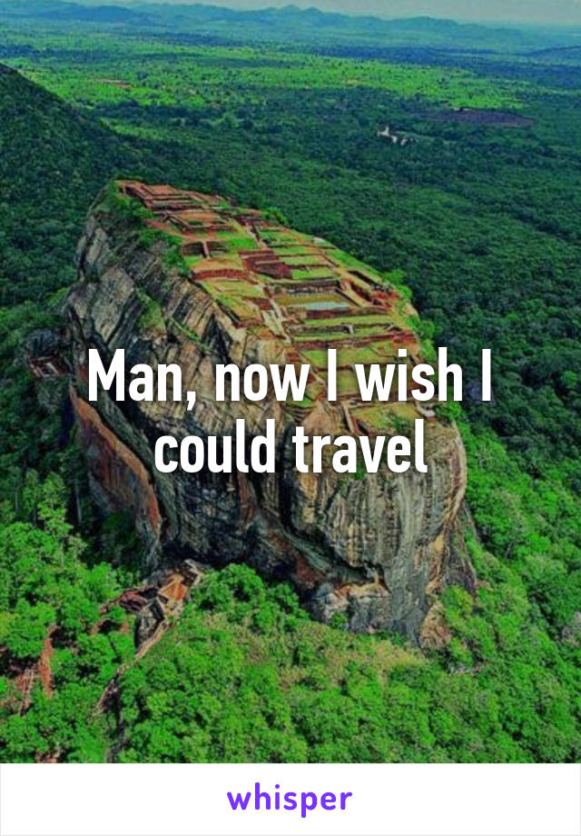 Man, now I wish I could travel