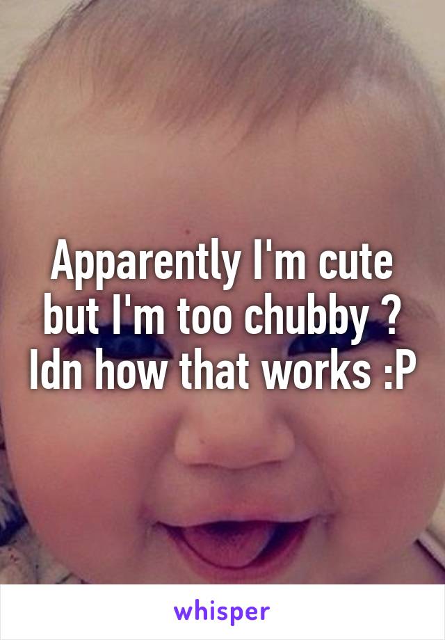 Apparently I'm cute but I'm too chubby ? Idn how that works :P