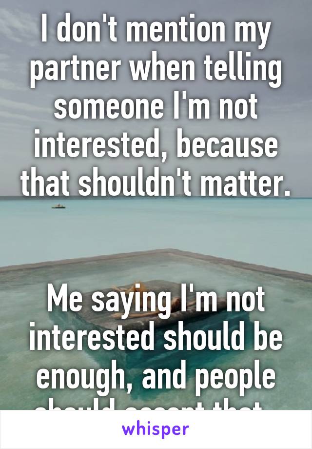I don't mention my partner when telling someone I'm not interested, because that shouldn't matter. 

Me saying I'm not interested should be enough, and people should accept that. 