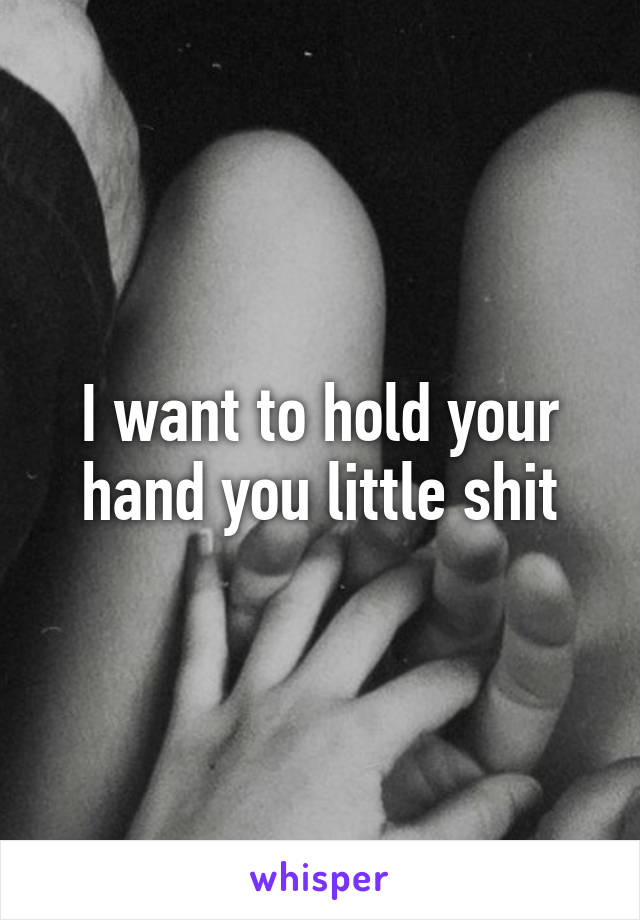 I want to hold your hand you little shit