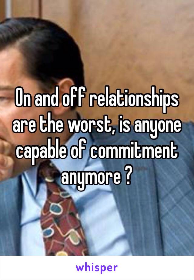 On and off relationships are the worst, is anyone capable of commitment anymore ? 