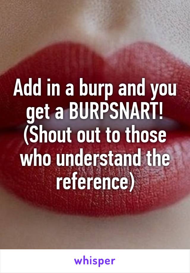 Add in a burp and you get a BURPSNART!
(Shout out to those who understand the reference)