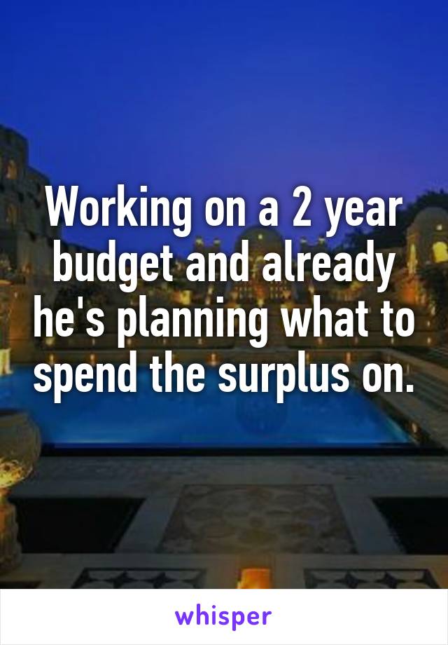 Working on a 2 year budget and already he's planning what to spend the surplus on. 