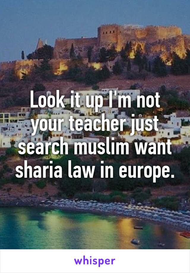 Look it up I'm not your teacher just search muslim want sharia law in europe.