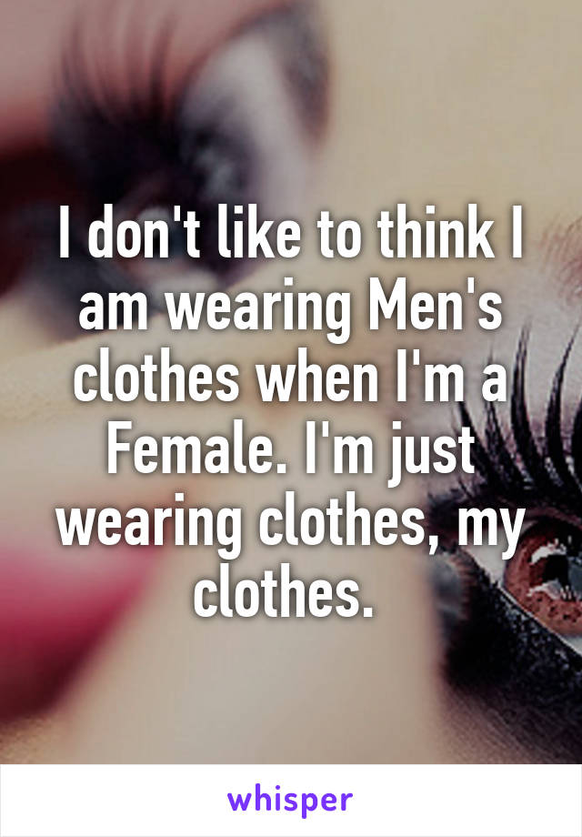 I don't like to think I am wearing Men's clothes when I'm a Female. I'm just wearing clothes, my clothes. 