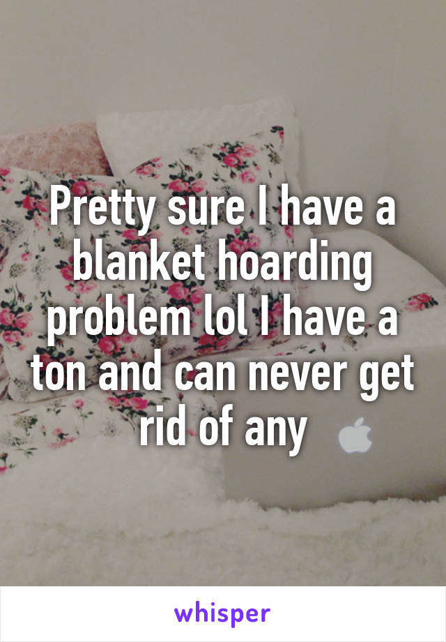 Pretty sure I have a blanket hoarding problem lol I have a ton and can never get rid of any