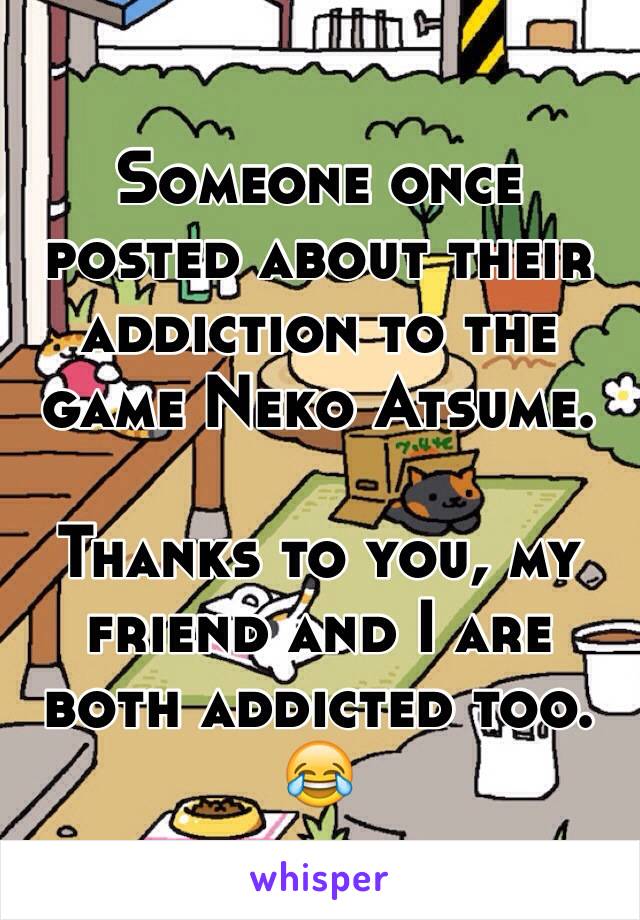 Someone once posted about their addiction to the game Neko Atsume. 

Thanks to you, my friend and I are both addicted too. 😂
