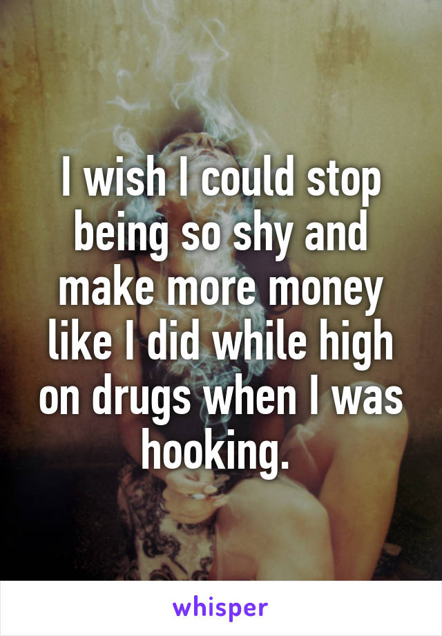 I wish I could stop being so shy and make more money like I did while high on drugs when I was hooking. 