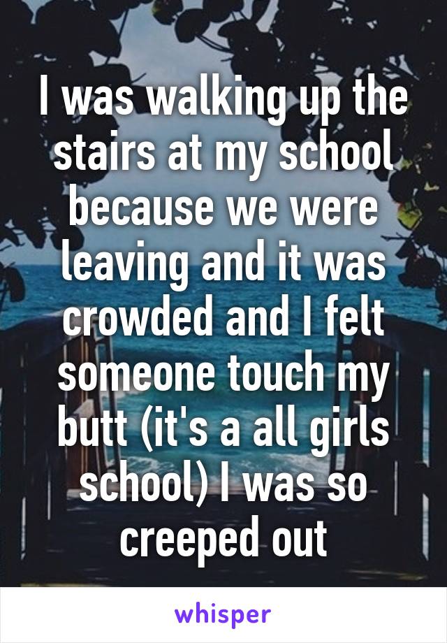 I was walking up the stairs at my school because we were leaving and it was crowded and I felt someone touch my butt (it's a all girls school) I was so creeped out