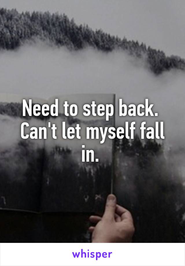 Need to step back. 
Can't let myself fall in. 