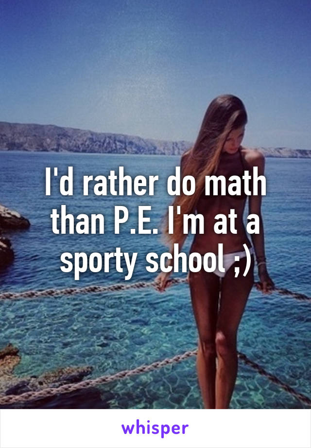 I'd rather do math than P.E. I'm at a sporty school ;)