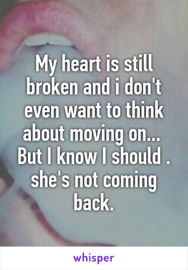 My heart is still broken and i don't even want to think about moving on...  But I know I should . she's not coming back.