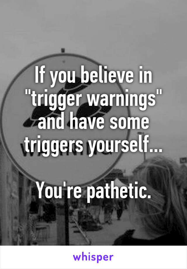 If you believe in "trigger warnings" and have some triggers yourself...

You're pathetic.