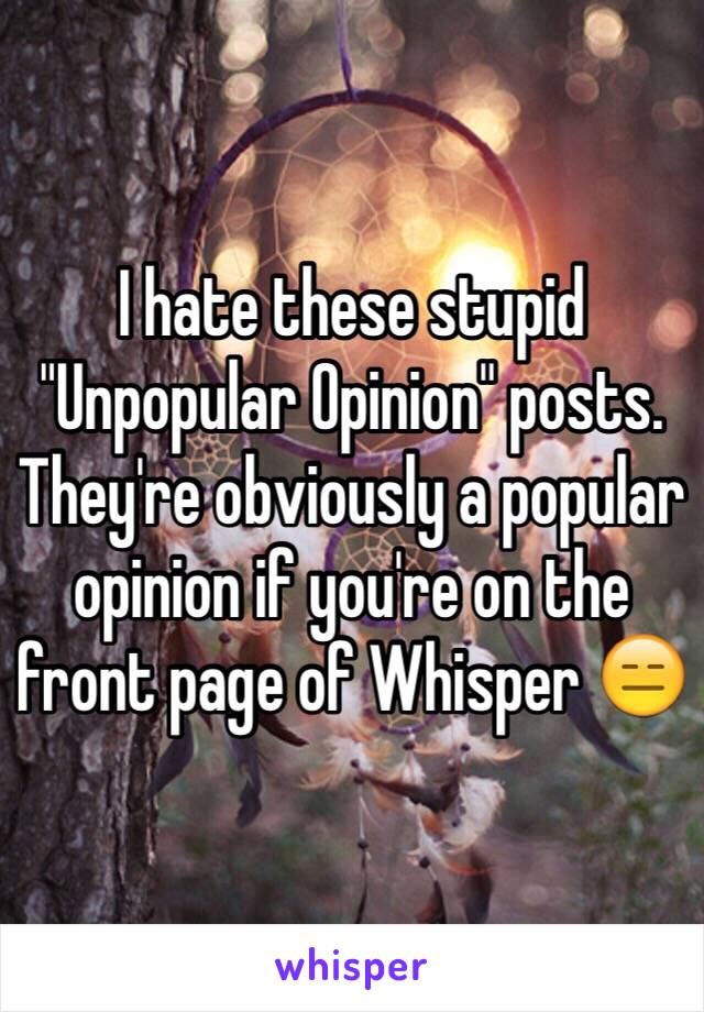 I hate these stupid "Unpopular Opinion" posts. They're obviously a popular opinion if you're on the front page of Whisper 😑