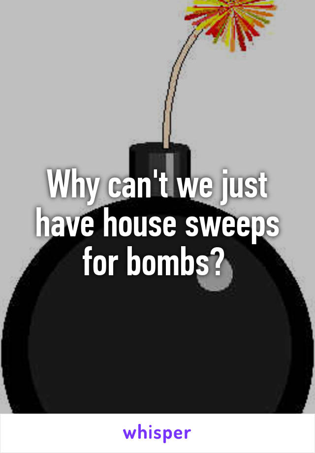 Why can't we just have house sweeps for bombs? 