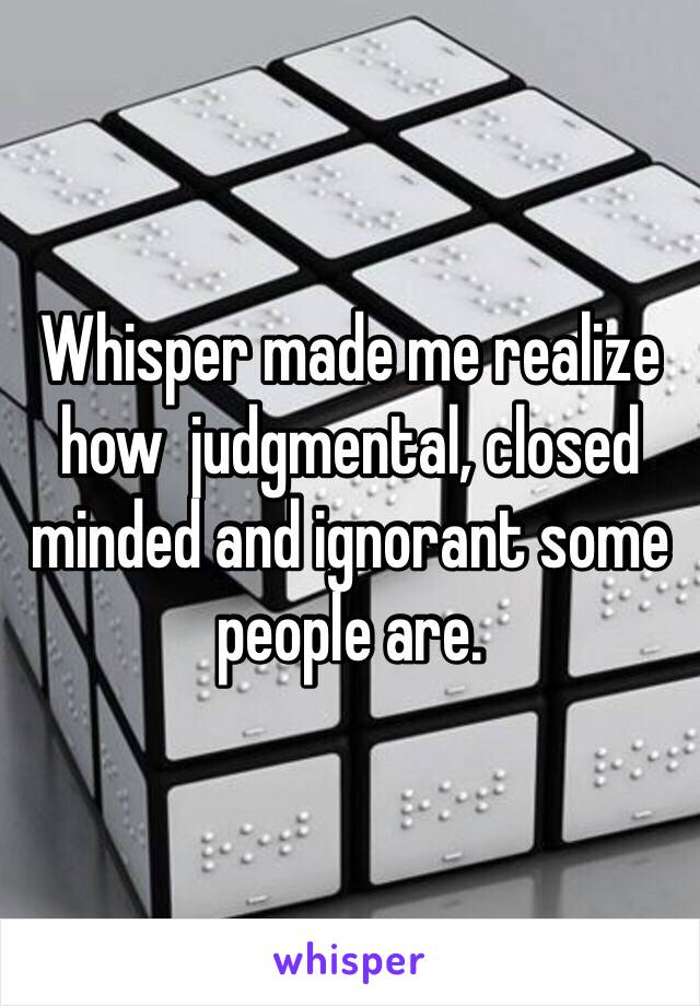 Whisper made me realize how  judgmental, closed minded and ignorant some people are. 
