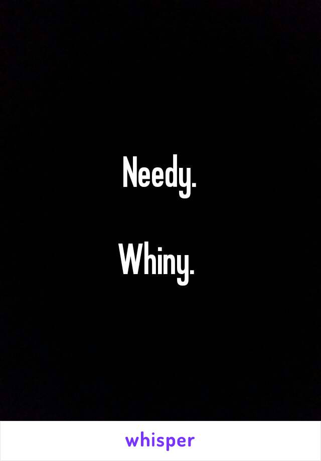 Needy.

Whiny. 