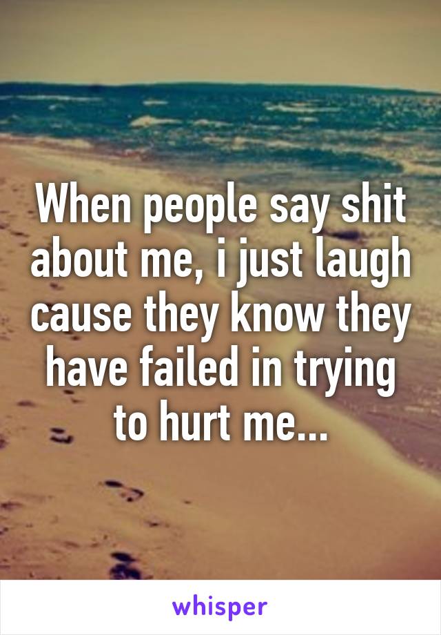 When people say shit about me, i just laugh cause they know they have failed in trying to hurt me...