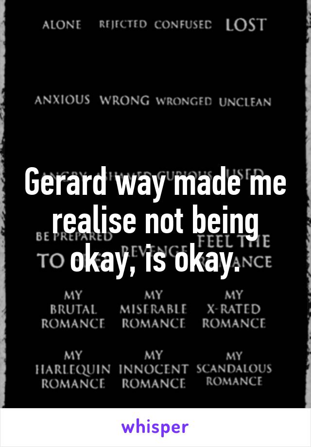 Gerard way made me realise not being okay, is okay.