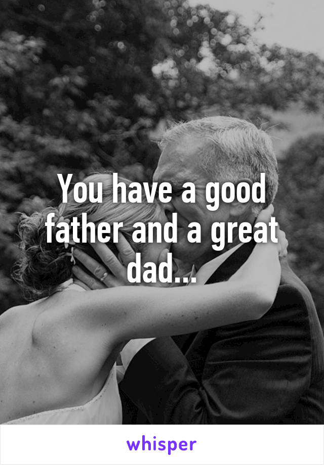 You have a good father and a great dad...