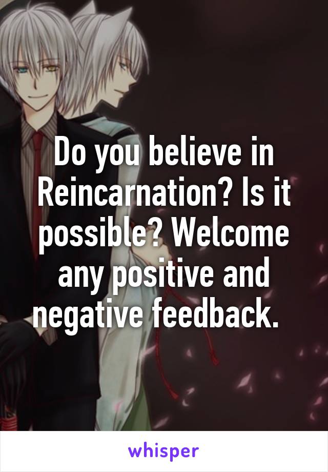 Do you believe in Reincarnation? Is it possible? Welcome any positive and negative feedback.  